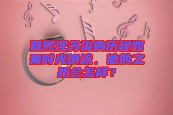回顧汪蘇瀧的歷程如果時(shí)光倒流，他的之路會(huì)怎樣？