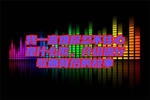 我一言難盡忍不住心是什么歌，介紹流行歌曲背后的故事