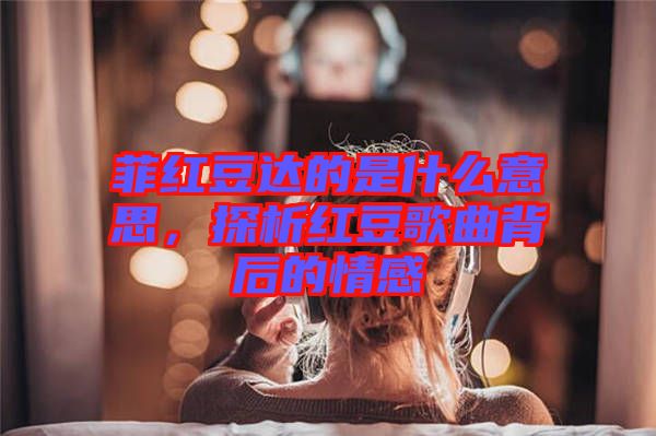 菲紅豆達(dá)的是什么意思，探析紅豆歌曲背后的情感