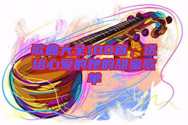 歌曲大全100首，送給心愛(ài)的她的甜蜜歌單