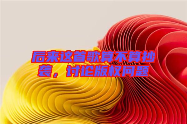 后來(lái)這首歌算不算抄襲，討論版權(quán)問題