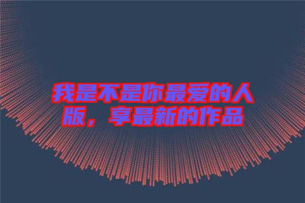 我是不是你最愛的人版，享最新的作品