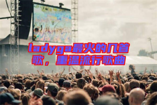 ladyga最火的幾首歌，重溫流行歌曲