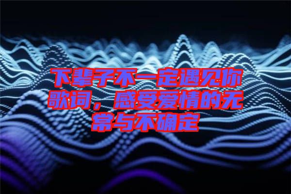 下輩子不一定遇見你歌詞，感受愛情的無常與不確定