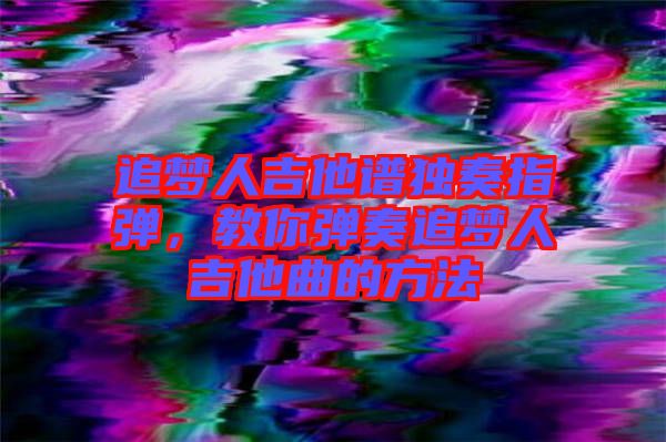 追夢人吉他譜獨(dú)奏指彈，教你彈奏追夢人吉他曲的方法
