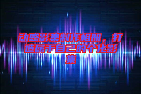 動(dòng)感影集制作相冊，打造屬于自己的個(gè)化影集
