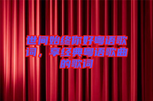 世間始終你好粵語(yǔ)歌詞，享經(jīng)典粵語(yǔ)歌曲的歌詞