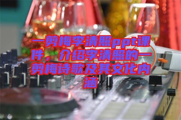 一剪梅李清照ppt課件，介紹李清照的一剪梅詩歌及其文化內(nèi)涵