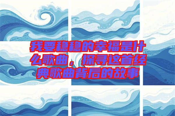 我要穩(wěn)穩(wěn)的幸福是什么歌曲，探尋這首經(jīng)典歌曲背后的故事