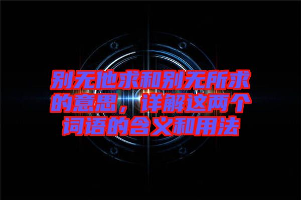 別無他求和別無所求的意思，詳解這兩個詞語的含義和用法