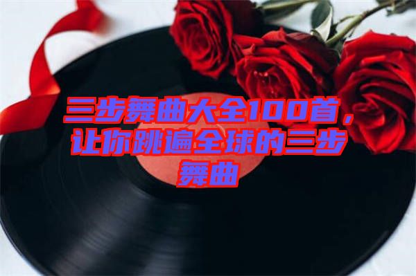 三步舞曲大全100首，讓你跳遍全球的三步舞曲