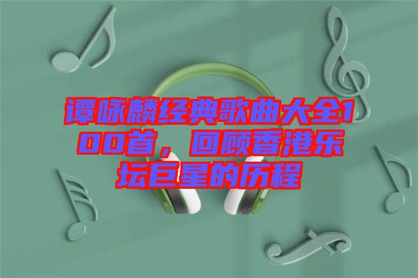 譚詠麟經(jīng)典歌曲大全100首，回顧香港樂壇巨星的歷程