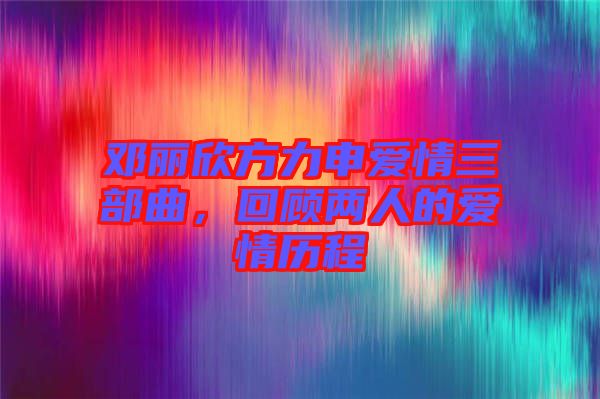 鄧麗欣方力申愛(ài)情三部曲，回顧兩人的愛(ài)情歷程