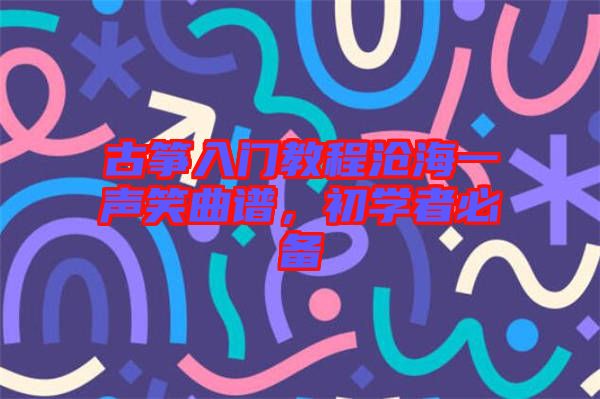 古箏入門(mén)教程滄海一聲笑曲譜，初學(xué)者必備