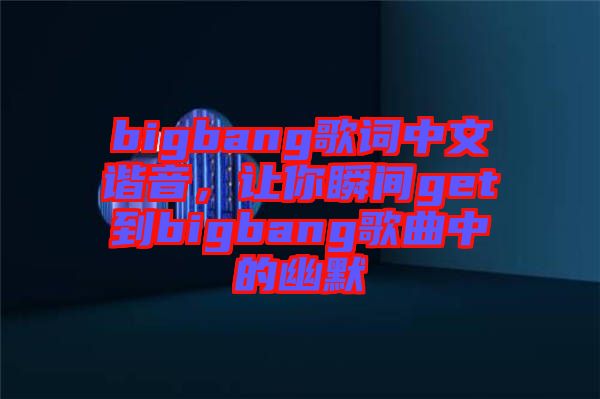 bigbang歌詞中文諧音，讓你瞬間get到bigbang歌曲中的幽默