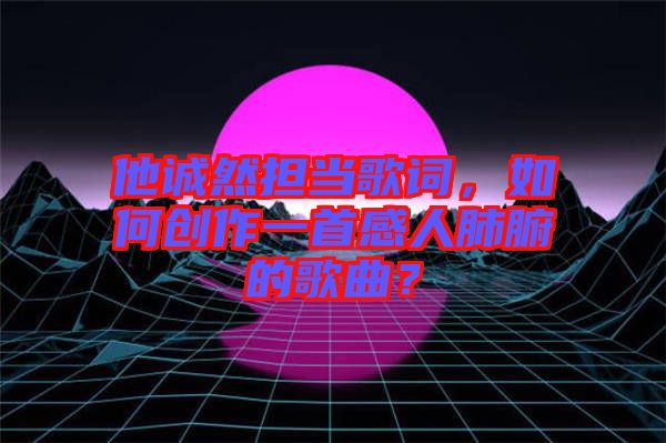 他誠然擔(dān)當(dāng)歌詞，如何創(chuàng)作一首感人肺腑的歌曲？
