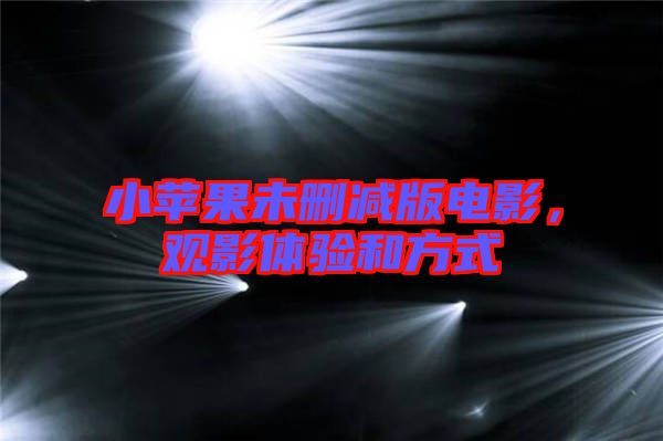 小蘋(píng)果未刪減版電影，觀影體驗(yàn)和方式