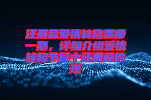 汪晨蕊愛情轉(zhuǎn)移是哪一期，詳細(xì)介紹愛情轉(zhuǎn)移節(jié)目中汪晨蕊的現(xiàn)