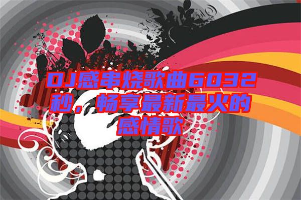 DJ感串燒歌曲6032秒，暢享最新最火的感情歌