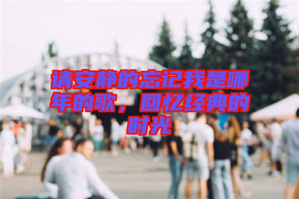 請(qǐng)安靜的忘記我是哪年的歌，回憶經(jīng)典的時(shí)光