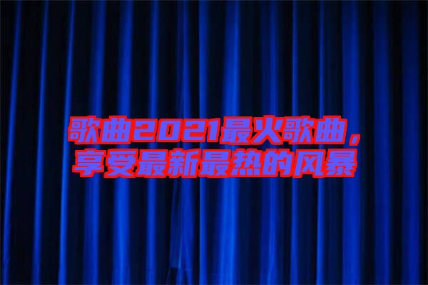 歌曲2021最火歌曲，享受最新最熱的風(fēng)暴