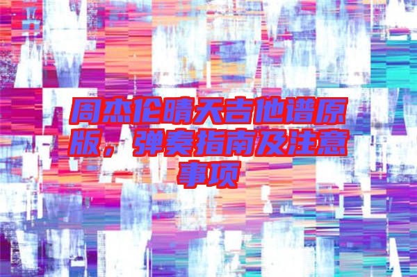周杰倫晴天吉他譜原版，彈奏指南及注意事項