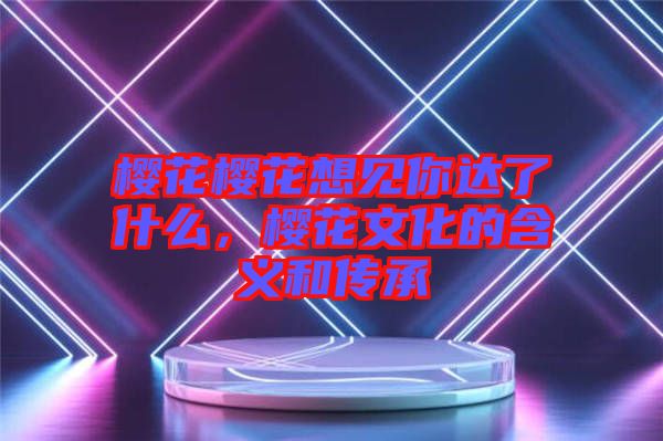 櫻花櫻花想見你達(dá)了什么，櫻花文化的含義和傳承