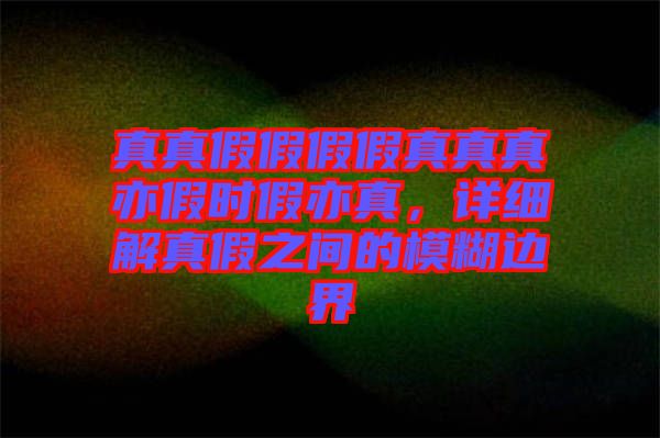 真真假假假假真真真亦假時(shí)假亦真，詳細(xì)解真假之間的模糊邊界