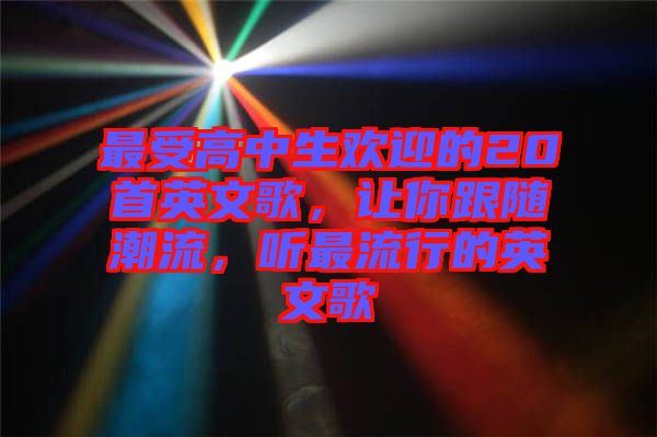 最受高中生歡迎的20首英文歌，讓你跟隨潮流，聽最流行的英文歌