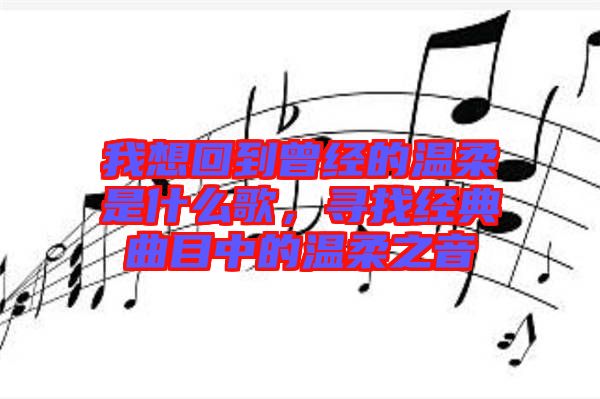 我想回到曾經(jīng)的溫柔是什么歌，尋找經(jīng)典曲目中的溫柔之音
