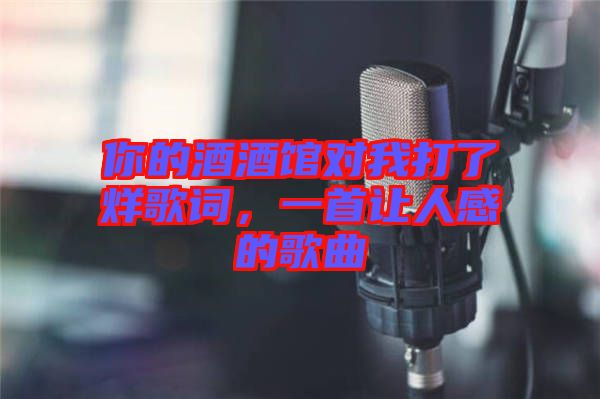 你的酒酒館對我打了烊歌詞，一首讓人感的歌曲