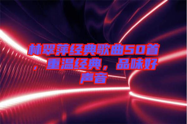 林翠萍經(jīng)典歌曲50首，重溫經(jīng)典，品味好聲音