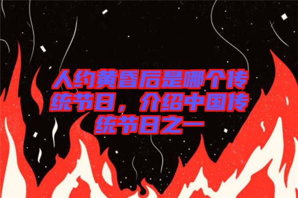 人約黃昏后是哪個(gè)傳統(tǒng)節(jié)日，介紹中國(guó)傳統(tǒng)節(jié)日之一