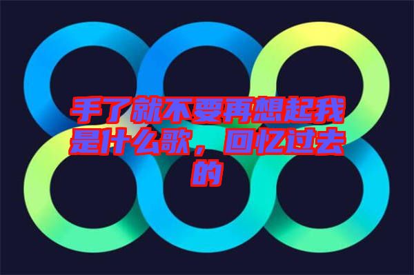 手了就不要再想起我是什么歌，回憶過去的