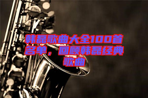 韓磊歌曲大全100首名單，回顧韓磊經(jīng)典歌曲