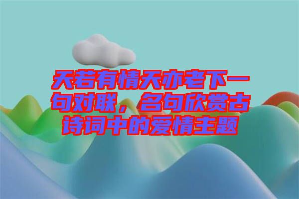 天若有情天亦老下一句對聯(lián)，名句欣賞古詩詞中的愛情主題