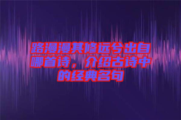 路漫漫其修遠(yuǎn)兮出自哪首詩，介紹古詩中的經(jīng)典名句