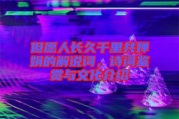 但愿人長(zhǎng)久千里共嬋娟的解說(shuō)詞，詩(shī)詞鑒賞與文化介紹
