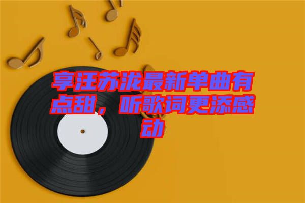 享汪蘇瀧最新單曲有點甜，聽歌詞更添感動
