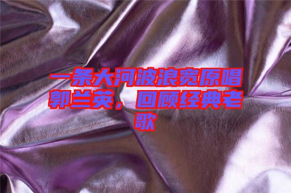 一條大河波浪寬原唱郭蘭英，回顧經(jīng)典老歌