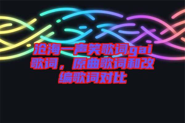 滄海一聲笑歌詞gai歌詞，原曲歌詞和改編歌詞對(duì)比
