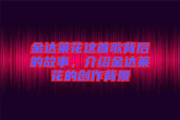 金達(dá)萊花這首歌背后的故事，介紹金達(dá)萊花的創(chuàng)作背景