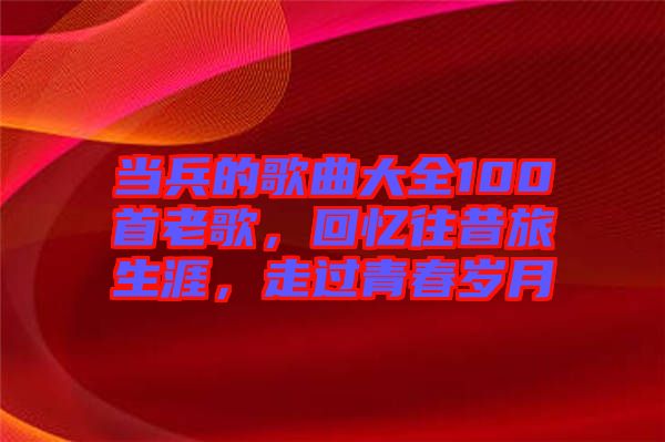 當(dāng)兵的歌曲大全100首老歌，回憶往昔旅生涯，走過(guò)青春歲月