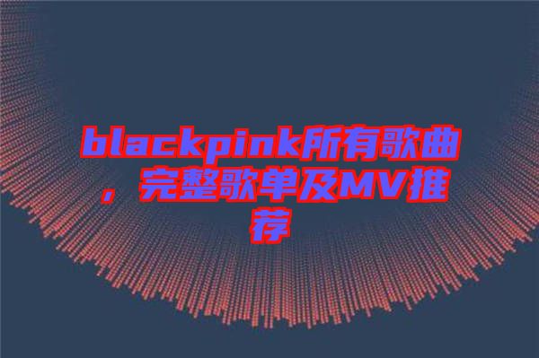 blackpink所有歌曲，完整歌單及MV推薦