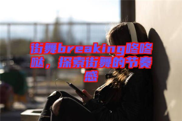 街舞breaking咚咚噠，探索街舞的節(jié)奏感