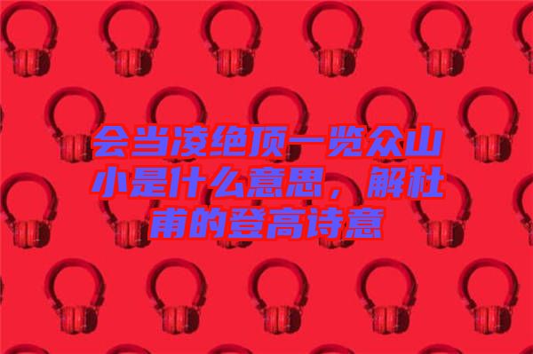 會(huì)當(dāng)凌絕頂一覽眾山小是什么意思，解杜甫的登高詩意