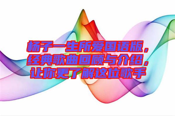 楊子一生所愛國語版，經典歌曲回顧與介紹，讓你更了解這位歌手