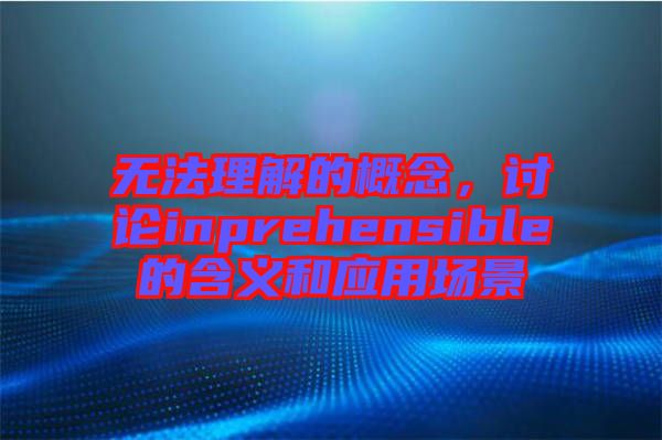 無法理解的概念，討論inprehensible的含義和應(yīng)用場(chǎng)景