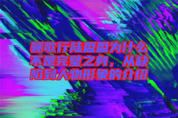 驪歌行陸盈盈為什么不是完璧之身，從缺陷到人物形象的介紹