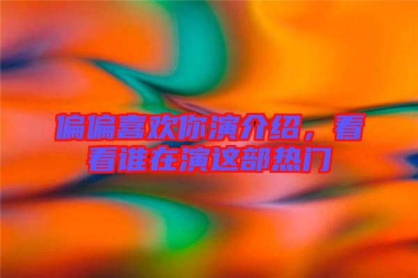 偏偏喜歡你演介紹，看看誰(shuí)在演這部熱門(mén)